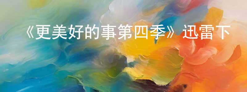 陳心啟的動漫綜藝大全,《更美好的事第四季》迅雷下載/在線觀看-都市情感-美劇天堂